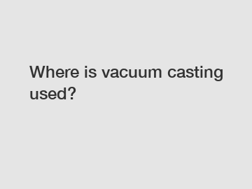 Where is vacuum casting used?