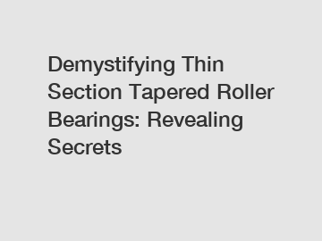 Demystifying Thin Section Tapered Roller Bearings: Revealing Secrets