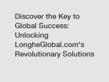 Discover the Key to Global Success: Unlocking LongheGlobal.com's Revolutionary Solutions