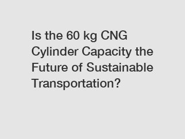 Is the 60 kg CNG Cylinder Capacity the Future of Sustainable Transportation?