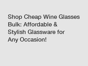 Shop Cheap Wine Glasses Bulk: Affordable & Stylish Glassware for Any Occasion!