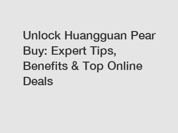 Unlock Huangguan Pear Buy: Expert Tips, Benefits & Top Online Deals