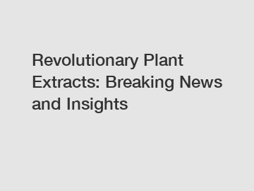 Revolutionary Plant Extracts: Breaking News and Insights