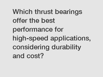 Which thrust bearings offer the best performance for high-speed applications, considering durability and cost?