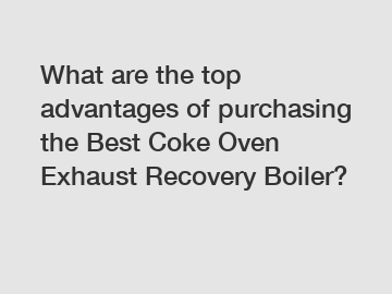 What are the top advantages of purchasing the Best Coke Oven Exhaust Recovery Boiler?