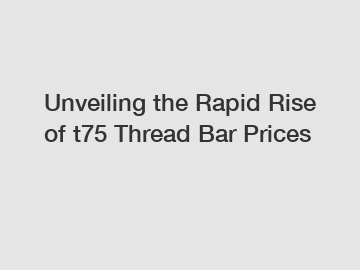 Unveiling the Rapid Rise of t75 Thread Bar Prices