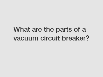What are the parts of a vacuum circuit breaker?