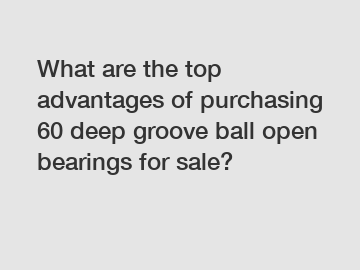 What are the top advantages of purchasing 60 deep groove ball open bearings for sale?