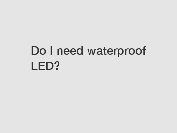 Do I need waterproof LED?