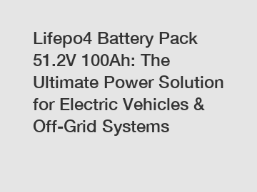 Lifepo4 Battery Pack 51.2V 100Ah: The Ultimate Power Solution for Electric Vehicles & Off-Grid Systems