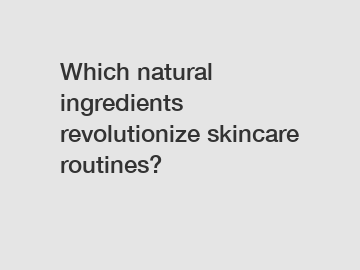 Which natural ingredients revolutionize skincare routines?