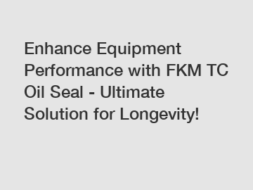 Enhance Equipment Performance with FKM TC Oil Seal - Ultimate Solution for Longevity!