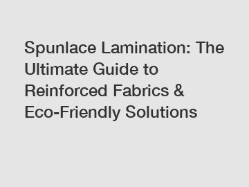 Spunlace Lamination: The Ultimate Guide to Reinforced Fabrics & Eco-Friendly Solutions