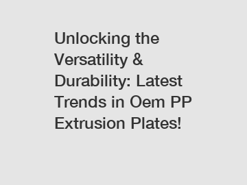 Unlocking the Versatility & Durability: Latest Trends in Oem PP Extrusion Plates!