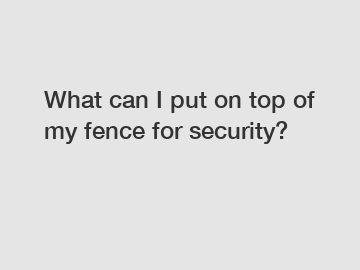 What can I put on top of my fence for security?