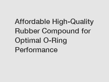 Affordable High-Quality Rubber Compound for Optimal O-Ring Performance