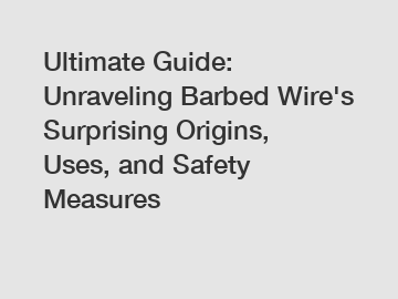 Ultimate Guide: Unraveling Barbed Wire's Surprising Origins, Uses, and Safety Measures