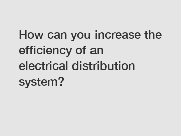 How can you increase the efficiency of an electrical distribution system?