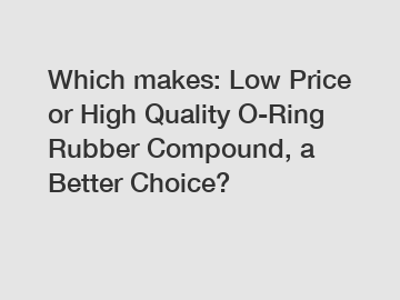 Which makes: Low Price or High Quality O-Ring Rubber Compound, a Better Choice?