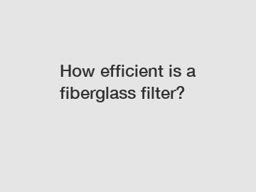 How efficient is a fiberglass filter?