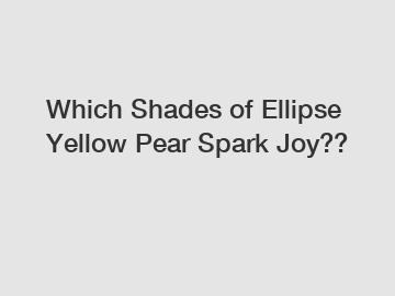 Which Shades of Ellipse Yellow Pear Spark Joy??