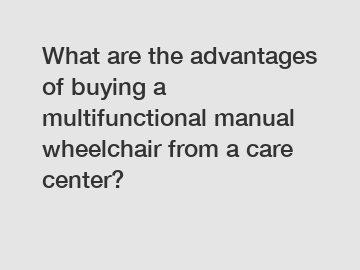 What are the advantages of buying a multifunctional manual wheelchair from a care center?