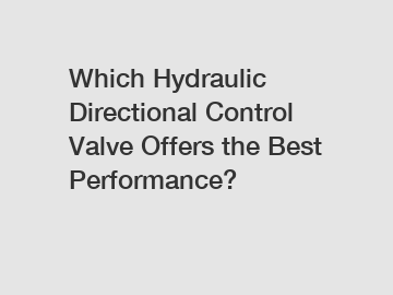 Which Hydraulic Directional Control Valve Offers the Best Performance?