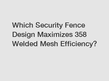 Which Security Fence Design Maximizes 358 Welded Mesh Efficiency?