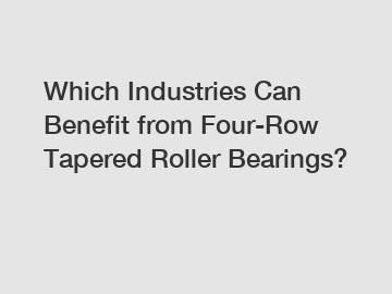 Which Industries Can Benefit from Four-Row Tapered Roller Bearings?