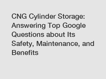 CNG Cylinder Storage: Answering Top Google Questions about Its Safety, Maintenance, and Benefits