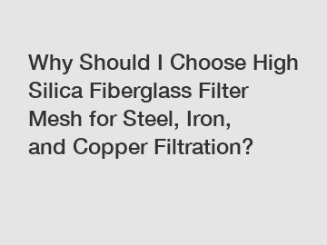 Why Should I Choose High Silica Fiberglass Filter Mesh for Steel, Iron, and Copper Filtration?