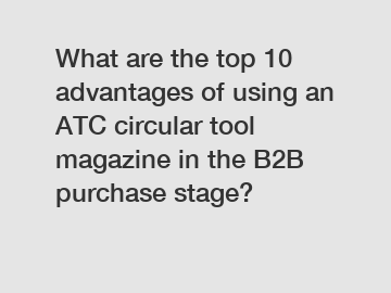 What are the top 10 advantages of using an ATC circular tool magazine in the B2B purchase stage?