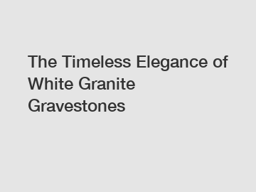 The Timeless Elegance of White Granite Gravestones