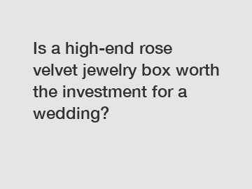 Is a high-end rose velvet jewelry box worth the investment for a wedding?