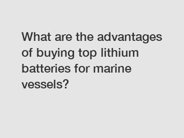 What are the advantages of buying top lithium batteries for marine vessels?