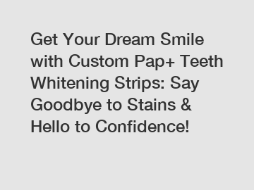 Get Your Dream Smile with Custom Pap+ Teeth Whitening Strips: Say Goodbye to Stains & Hello to Confidence!