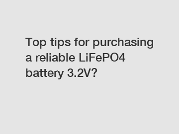 Top tips for purchasing a reliable LiFePO4 battery 3.2V?