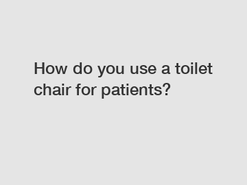 How do you use a toilet chair for patients?