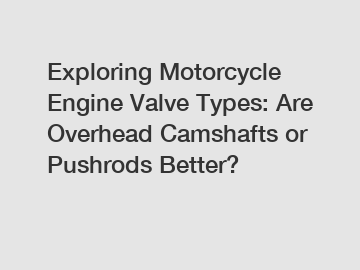 Exploring Motorcycle Engine Valve Types: Are Overhead Camshafts or Pushrods Better?