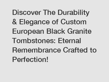 Discover The Durability & Elegance of Custom European Black Granite Tombstones: Eternal Remembrance Crafted to Perfection!