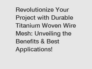 Revolutionize Your Project with Durable Titanium Woven Wire Mesh: Unveiling the Benefits & Best Applications!