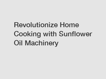 Revolutionize Home Cooking with Sunflower Oil Machinery