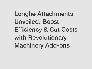 Longhe Attachments Unveiled: Boost Efficiency & Cut Costs with Revolutionary Machinery Add-ons