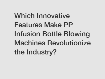 Which Innovative Features Make PP Infusion Bottle Blowing Machines Revolutionize the Industry?