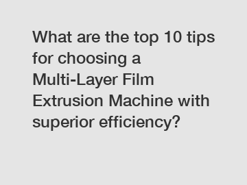 What are the top 10 tips for choosing a Multi-Layer Film Extrusion Machine with superior efficiency?