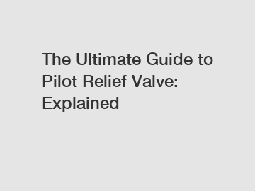 The Ultimate Guide to Pilot Relief Valve: Explained