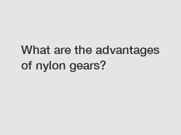 What are the advantages of nylon gears?