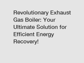 Revolutionary Exhaust Gas Boiler: Your Ultimate Solution for Efficient Energy Recovery!