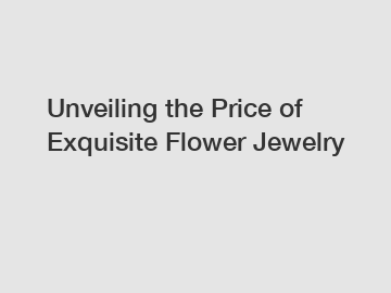 Unveiling the Price of Exquisite Flower Jewelry