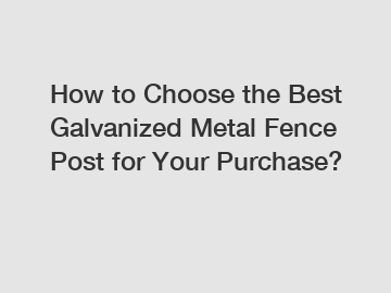 How to Choose the Best Galvanized Metal Fence Post for Your Purchase?